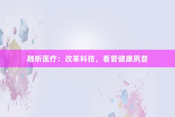 融昕医疗：改革科技，看管健康夙昔